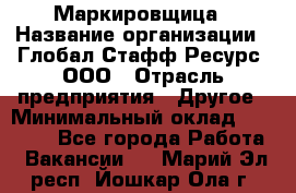 Маркировщица › Название организации ­ Глобал Стафф Ресурс, ООО › Отрасль предприятия ­ Другое › Минимальный оклад ­ 25 000 - Все города Работа » Вакансии   . Марий Эл респ.,Йошкар-Ола г.